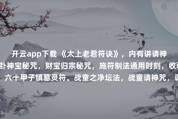 开云app下载 《太上老君符诀》，内有讲请神文，库银归宝秘咒，八卦神宝秘咒，财宝归宗秘咒，施符制法通用时刻，收魂吊魄符咒，迷魂神咒，六十甲子镇墓灵符。战童之净坛法，战童请神咒，调五营耍法，五营神咒，制替身咒，制草人咒，鲁班先师秘符，杨公符法，五鬼收法，九天玄女咒，禳人疾病连年不除等，208页。