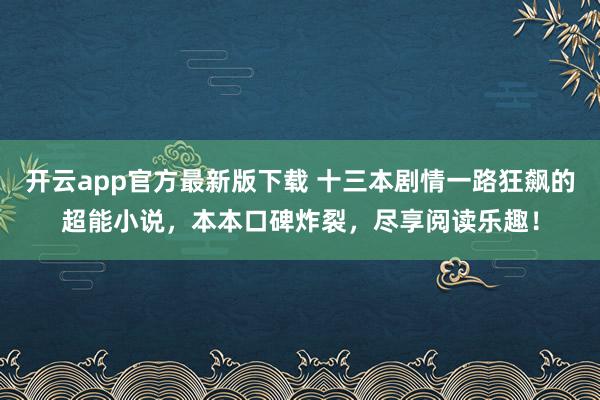 开云app官方最新版下载 十三本剧情一路狂飙的超能小说，本本口碑炸裂，尽享阅读乐趣！