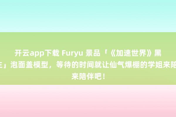 开云app下载 Furyu 景品「《加速世界》黑雪公主」泡面盖模型,等待的时间就让仙气爆棚的学姐来陪伴吧!