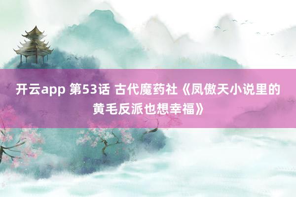 开云app 第53话 古代魔药社《凤傲天小说里的黄毛反派也想幸福》