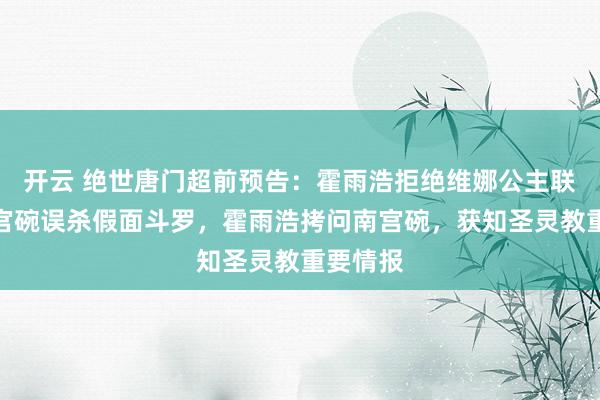 开云 绝世唐门超前预告：霍雨浩拒绝维娜公主联姻，南宫碗误杀假面斗罗，霍雨浩拷问南宫碗，获知圣灵教重要情报
