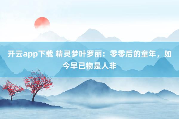 开云app下载 精灵梦叶罗丽：零零后的童年，如今早已物是人非