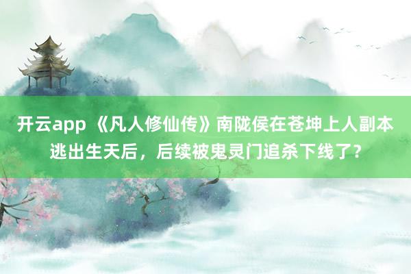 开云app 《凡人修仙传》南陇侯在苍坤上人副本逃出生天后，后续被鬼灵门追杀下线了？