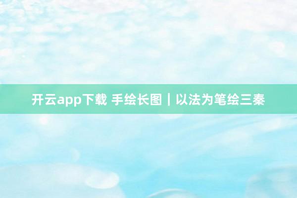 开云app下载 手绘长图｜以法为笔绘三秦