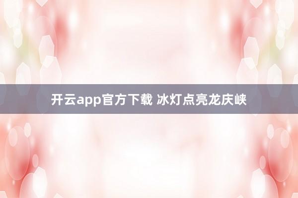 开云app官方下载 冰灯点亮龙庆峡
