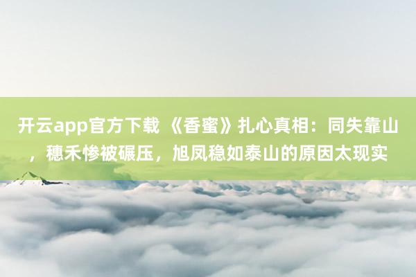 开云app官方下载 《香蜜》扎心真相：同失靠山，穗禾惨被碾压，旭凤稳如泰山的原因太现实