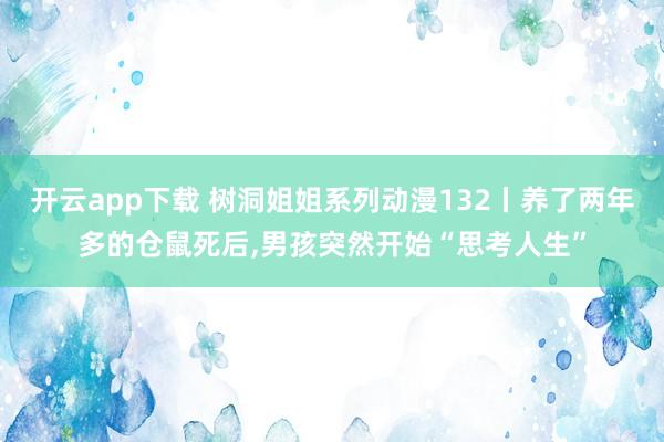 开云app下载 树洞姐姐系列动漫132丨养了两年多的仓鼠死后,男孩突然开始“思考人生”