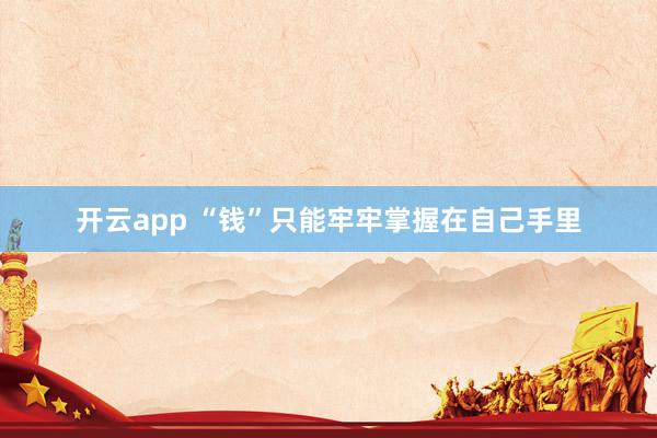 开云app “钱”只能牢牢掌握在自己手里