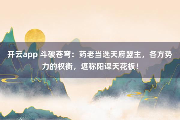 开云app 斗破苍穹：药老当选天府盟主，各方势力的权衡，堪称阳谋天花板！