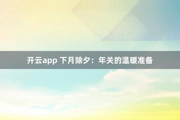 开云app 下月除夕：年关的温暖准备