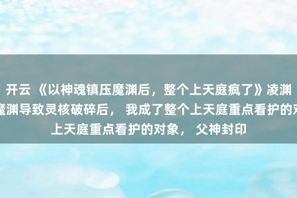 开云 《以神魂镇压魔渊后，整个上天庭疯了》凌渊凌昭 为了镇压魔渊导致灵核破碎后， 我成了整个上天庭重点看护的对象， 父神封印
