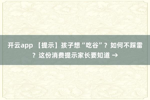 开云app 【提示】孩子想“吃谷”？如何不踩雷？这份消费提示家长要知道 →