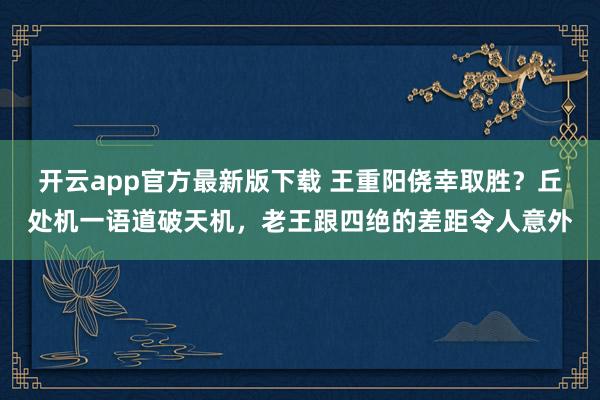 开云app官方最新版下载 王重阳侥幸取胜？丘处机一语道破天机，老王跟四绝的差距令人意外