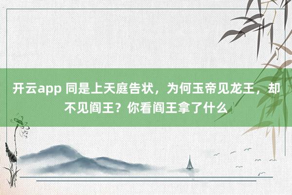 开云app 同是上天庭告状，为何玉帝见龙王，却不见阎王？你看阎王拿了什么