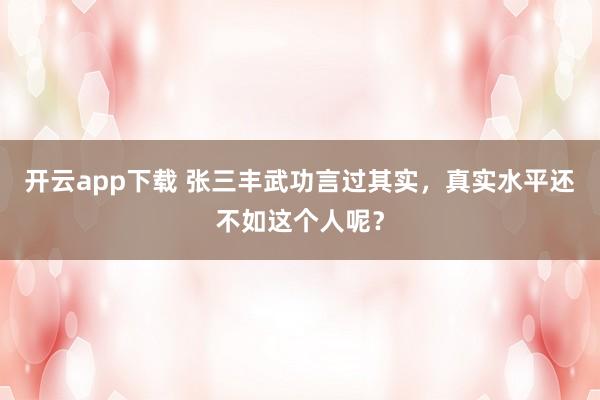 开云app下载 张三丰武功言过其实，真实水平还不如这个人呢？