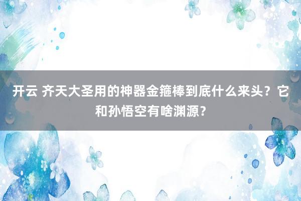 开云 齐天大圣用的神器金箍棒到底什么来头？它和孙悟空有啥渊源？