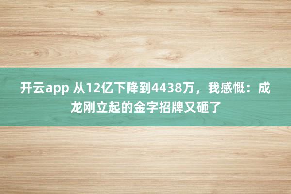 开云app 从12亿下降到4438万，我感慨：成龙刚立起的金字招牌又砸了