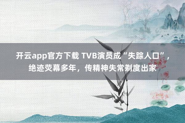 开云app官方下载 TVB演员成“失踪人口”，绝迹荧幕多年，传精神失常剃度出家