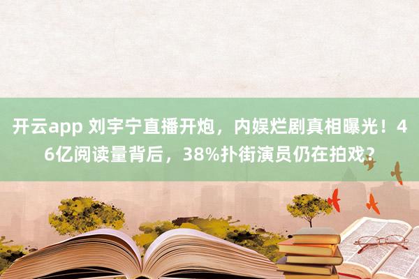 开云app 刘宇宁直播开炮，内娱烂剧真相曝光！46亿阅读量背后，38%扑街演员仍在拍戏？