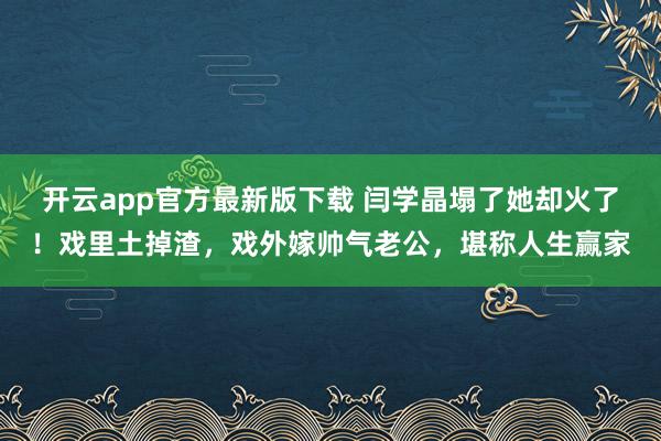 开云app官方最新版下载 闫学晶塌了她却火了！戏里土掉渣，戏外嫁帅气老公，堪称人生赢家