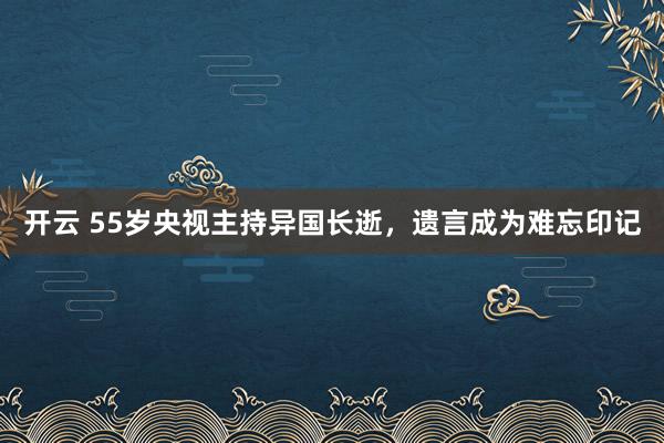 开云 55岁央视主持异国长逝，遗言成为难忘印记