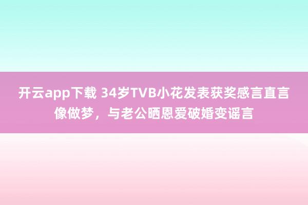 开云app下载 34岁TVB小花发表获奖感言直言像做梦，与老公晒恩爱破婚变谣言