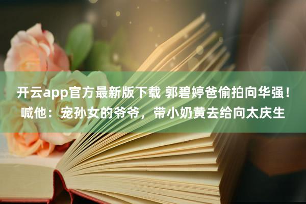 开云app官方最新版下载 郭碧婷爸偷拍向华强！喊他：宠孙女的爷爷，带小奶黄去给向太庆生