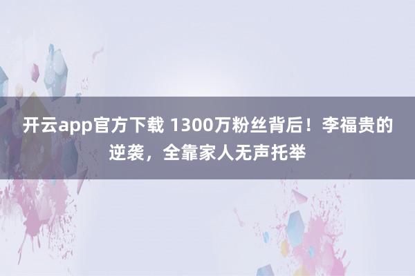 开云app官方下载 1300万粉丝背后!李福贵的逆袭,全靠家人无声托举