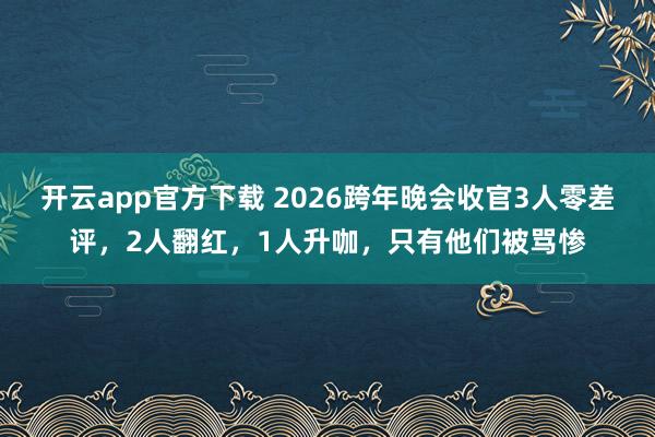 开云app官方下载 2026跨年晚会收官3人零差评，2人翻红，1人升咖，只有他们被骂惨