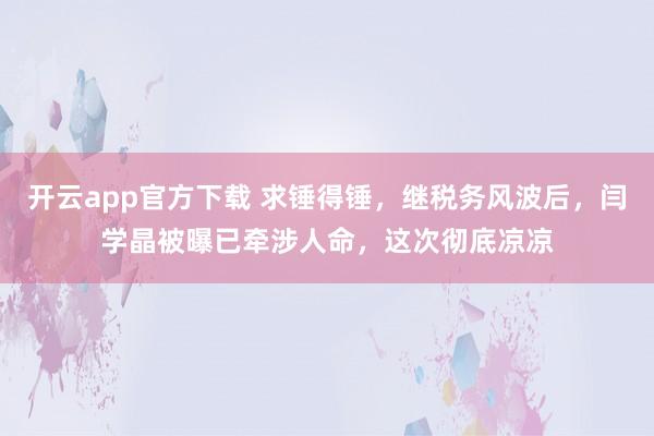 开云app官方下载 求锤得锤，继税务风波后，闫学晶被曝已牵涉人命，这次彻底凉凉