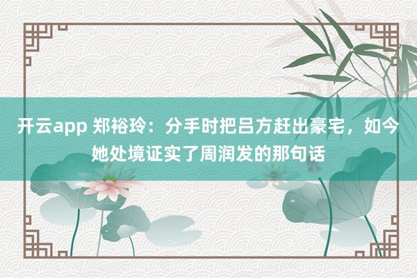 开云app 郑裕玲：分手时把吕方赶出豪宅，如今她处境证实了周润发的那句话