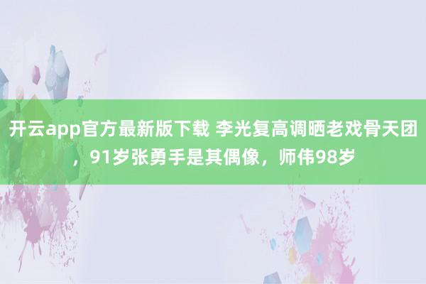 开云app官方最新版下载 李光复高调晒老戏骨天团,91岁张勇手是其偶像,师伟98岁