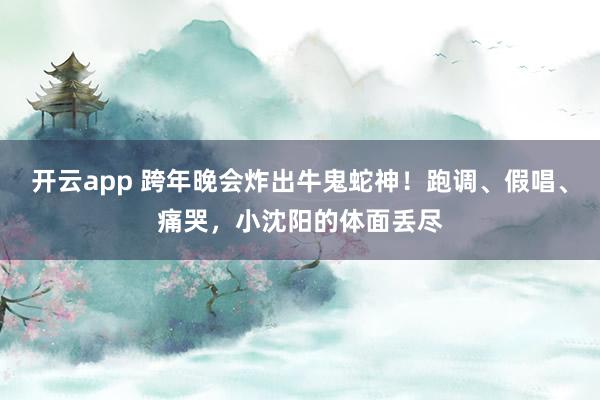 开云app 跨年晚会炸出牛鬼蛇神！跑调、假唱、痛哭，小沈阳的体面丢尽