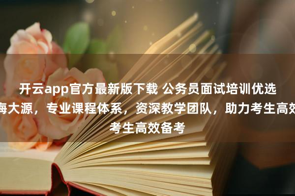 开云app官方最新版下载 公务员面试培训优选海南海大源,专业课程体系,资深教学团队,助力考生高效备考