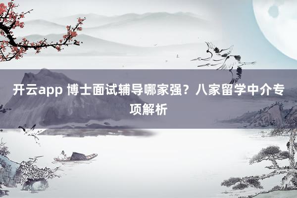 开云app 博士面试辅导哪家强？八家留学中介专项解析