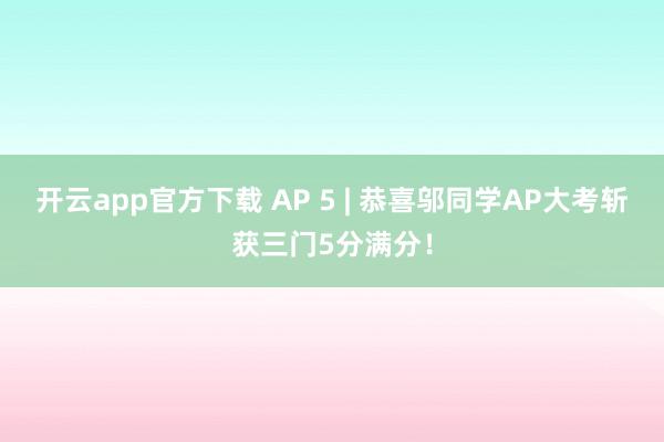 开云app官方下载 AP 5 | 恭喜邬同学AP大考斩获三门5分满分！