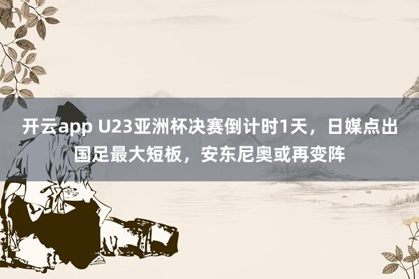 开云app U23亚洲杯决赛倒计时1天，日媒点出国足最大短板，安东尼奥或再变阵