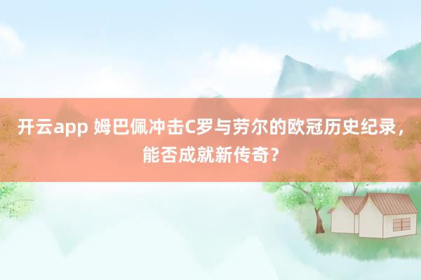 开云app 姆巴佩冲击C罗与劳尔的欧冠历史纪录，能否成就新传奇？