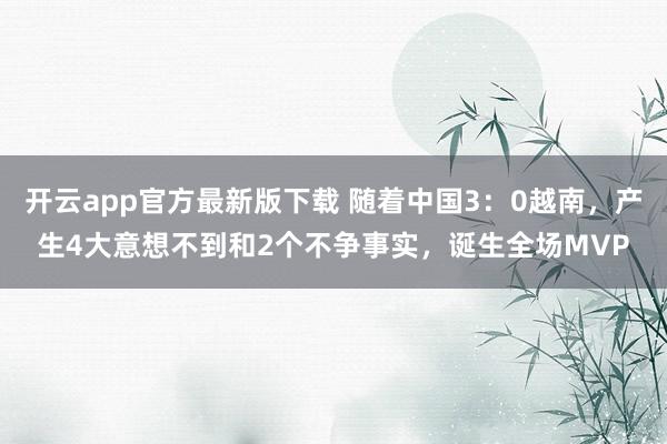 开云app官方最新版下载 随着中国3：0越南，产生4大意想不到和2个不争事实，诞生全场MVP