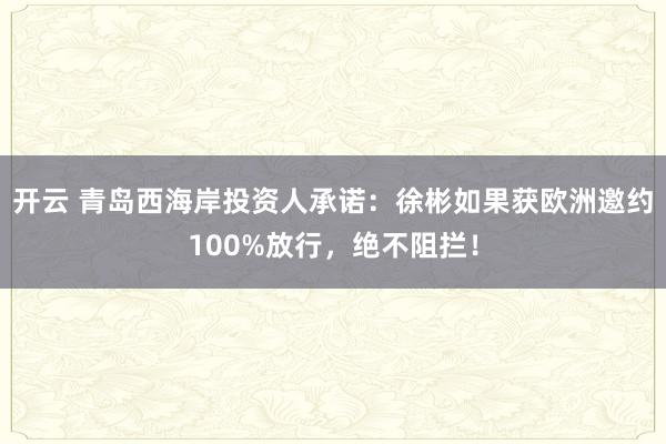 开云 青岛西海岸投资人承诺：徐彬如果获欧洲邀约100%放行，绝不阻拦！