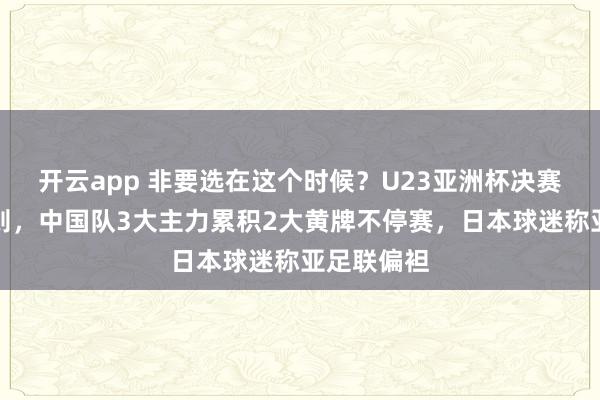 开云app 非要选在这个时候？U23亚洲杯决赛出现新规则，中国队3大主力累积2大黄牌不停赛，日本球迷称亚足联偏袒