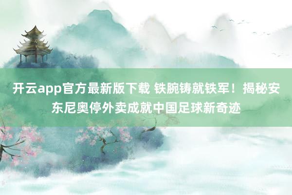 开云app官方最新版下载 铁腕铸就铁军！揭秘安东尼奥停外卖成就中国足球新奇迹