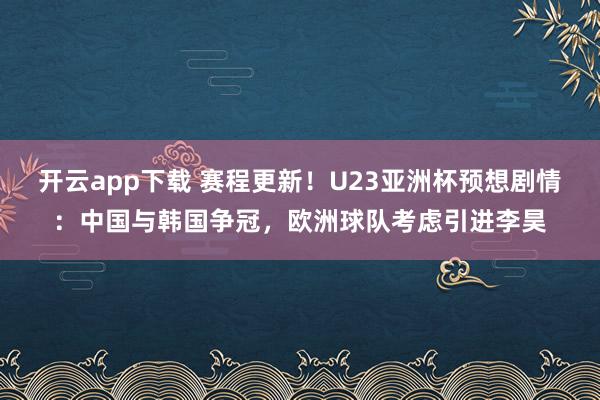开云app下载 赛程更新！U23亚洲杯预想剧情：中国与韩国争冠，欧洲球队考虑引进李昊
