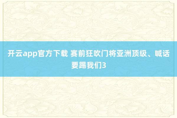 开云app官方下载 赛前狂吹门将亚洲顶级、喊话要踢我们3