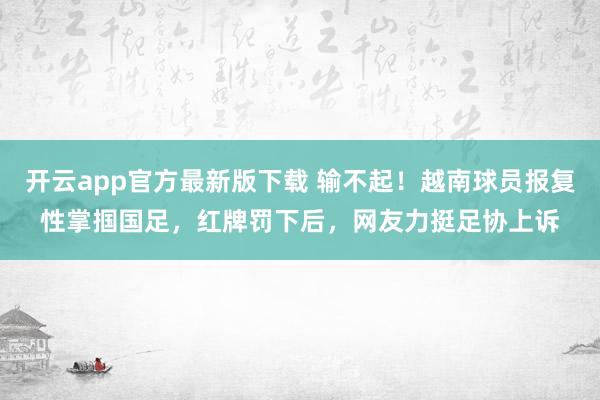 开云app官方最新版下载 输不起！越南球员报复性掌掴国足，红牌罚下后，网友力挺足协上诉
