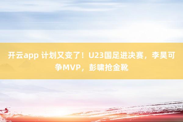 开云app 计划又变了！U23国足进决赛，李昊可争MVP，彭啸抢金靴