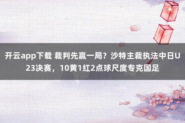 开云app下载 裁判先赢一局？沙特主裁执法中日U23决赛，10黄1红2点球尺度专克国足