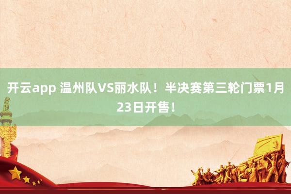 开云app 温州队VS丽水队！半决赛第三轮门票1月23日开售！