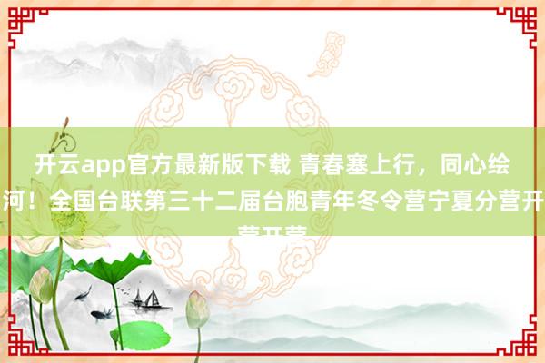 开云app官方最新版下载 青春塞上行，同心绘山河！全国台联第三十二届台胞青年冬令营宁夏分营开营
