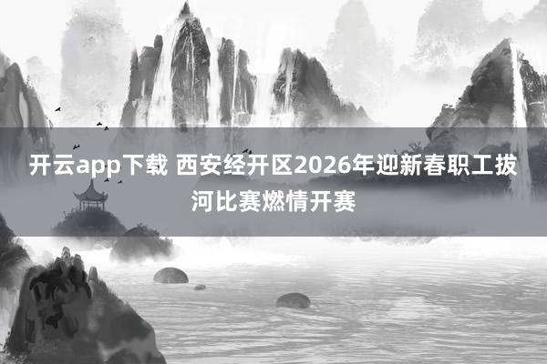 开云app下载 西安经开区2026年迎新春职工拔河比赛燃情开赛